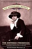 An Uncommon Woman - The Empress Frederick: Daughter of Queen Victoria, Wife of the Crown Prince of Prussia, Mother of Kaiser Wilhelm