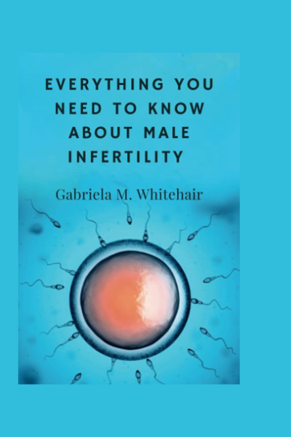 EVERYTHING YOU NEED TO KNOW ABOUT MALE INFERTILITY: Fighting infertility|Awakening fertility (The Struggle of Conception: Exploring Fertility and Infertility)