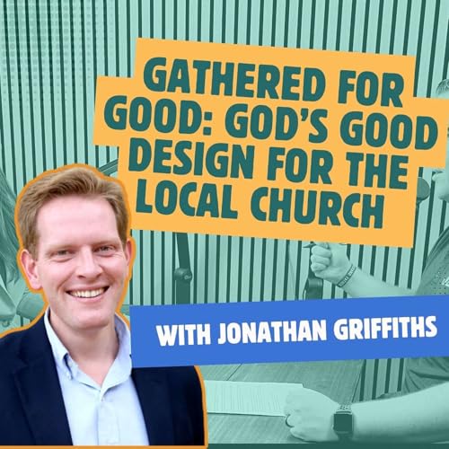 Gathered For Good: God&rsquo;s Good Design for the Local Church With Jonathan Griffith