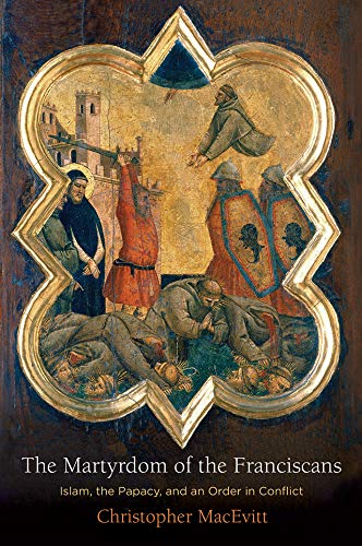 The Martyrdom of the Franciscans: Islam, the Papacy, and an Order in Conflict (The Middle Ages Series)