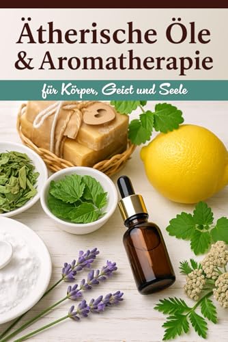 Ätherische Öle & Aromatherapie für Körper, Geist und Seele: 100 praktische Rezepte mit Duftölen für Aromapflege, Alltag & Entspannung – inkl. Tipps zur Aromatherapieausbildung & Anwendung