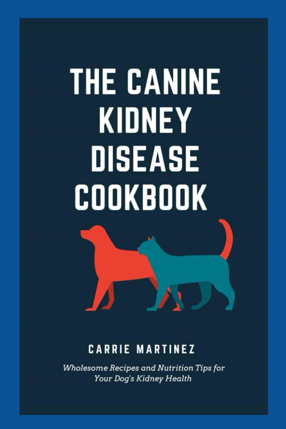 The Canine Kidney Disease Cookbook: Wholesome Recipes and Nutrition tips for your Dogs Kidney