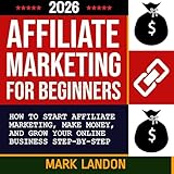 Affiliate Marketing for Beginners 2026: A Step-By-Step Guide to Affiliate Marketing, Making Passive Income, and Growing Your Online Business