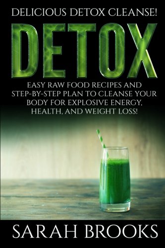 Detox - Sarah Brooks: Delicious Detox Cleanse! Easy Raw Food Recipes and Step-By-Step Plan To Cleanse Your Body For Explosive Energy, Health, And Weight Loss!
