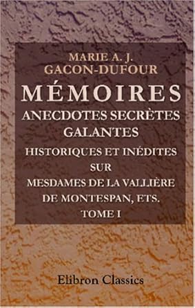 Mémoires, anecdotes secrètes, galantes, historiques et inédites, sur mesdames de La Vallière, de Montespan, de Fontanges, de Maintenon, et autres ... siècle de Louis XIV: Tome 1 (French Edition)