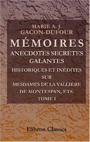 Mémoires, anecdotes secrètes, galantes, historiques et inédites, sur mesdames de La Vallière, de Montespan, de Fontanges, de Maintenon, et autres illustres Personnages du siècle de Louis XIV: Tome 1