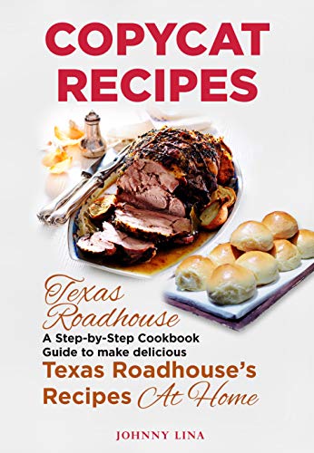 Copycat Recipes: Texas Roadhouse. A Step-by-Step Cookbook Guide to make delicious Texas Roadhouse’s Recipes at Home