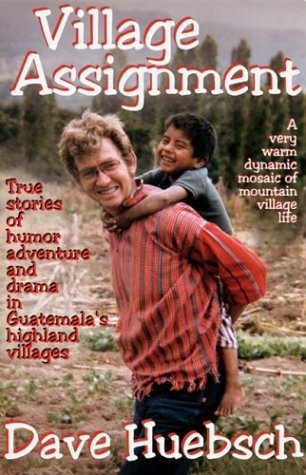 Village Assignment: True Stories of Humor, Adventure, and Drama in Guatemala's Highland Villages