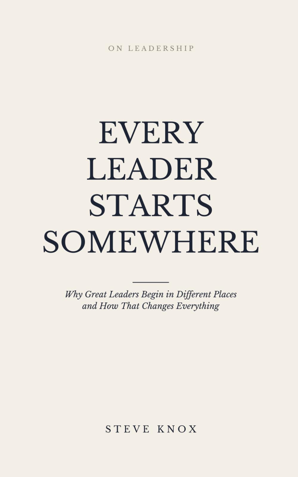 Every Leader Starts Somewhere: Why Great Leaders Begin in Different Places and How That Changes Everything