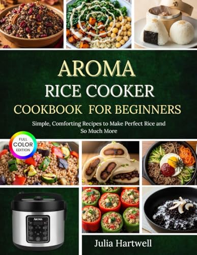 Aroma Rice Cooker Cookbook for Beginners: Simple, Comforting Recipes to Make Perfect Rice and So...