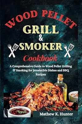 Wood Pellet Grill & Smoker Cookbook: A Comprehensive Guide to Wood Pellet Grilling & Smoking for Irresistible Dishes and BBQ Recipes