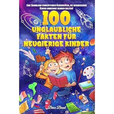 100 unglaubliche Fakten f&uuml;r neugierige Kinder: Eine Sammlung verbl&uuml;ffender Kuriosit&auml;ten, die wissbegierige Kinder unbedingt kennen sollten