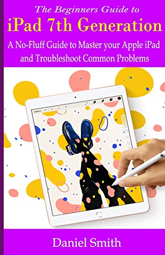 The Beginners Guide to iPad 7th Generation: A No-Fluff Guide to Mastering your