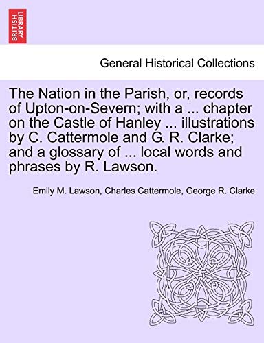 The Nation in the Parish, Or, Records of Upton-On-Severn; With a ... Chapter on the Castle of Hanley ... Illustrations by C. Cattermole and G. R. ... of ... Local Words and Phrases by R. Lawson.