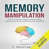 Memory Manipulation: How to Train Your Brain to Think Faster, Concentrate More, and Remember Anything: Learn Memory Improvement and Boost Your Brain Power