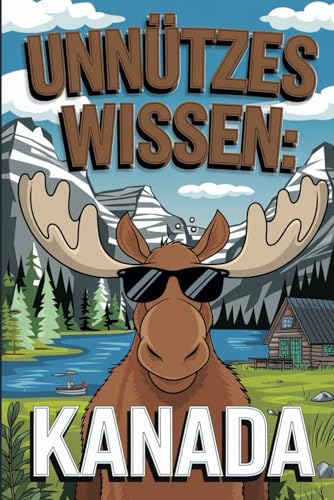 Unnützes Wissen über Kanada: 100 unglaubliche Fakten für Kanada-Fans und Reisende