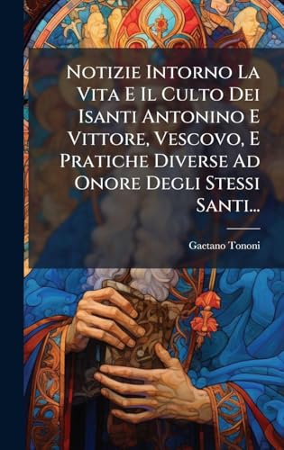 Notizie Intorno La Vita E Il Culto Dei Isanti Antonino E Vittore, Vescovo, E Pratiche Diverse Ad Onore Degli Stessi Santi... (Italian Edition)