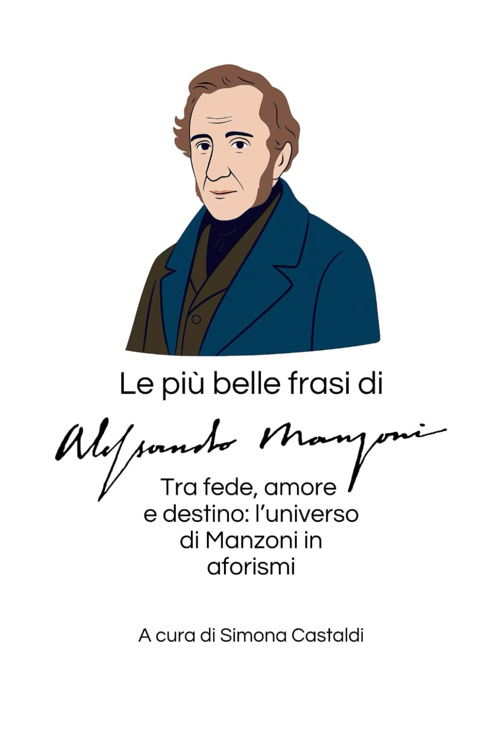 Le più belle frasi di Alessandro Manzoni: Tra fede, amore e destino: l’universo di Manzoni in aforismi (Aforismi e Frasi Celebri dei Grandi Autori)