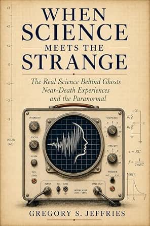 When Science Meets the Strange: The Real Science Behind Ghosts, Near-Death Experiences, and the Paranormal