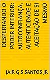  Despertando o Poder Interior: Autoconfiança, Autenticidade e Aceitação de Si Mesmo (Portuguese Edition)