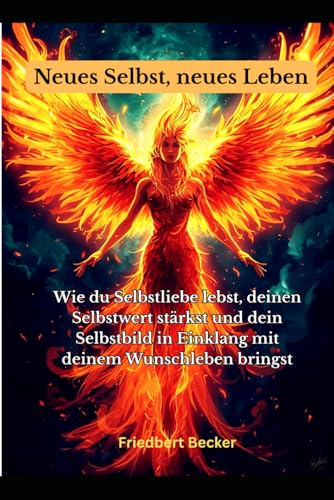 Neues Selbst, neues Leben: „Wie du Selbstliebe lebst, deinen Selbstwert stärkst und dein Selbstbild in Einklang mit deinem Wunschleben bringst“