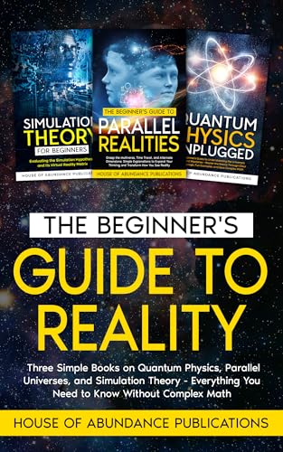 The Beginner's Guide to Reality: Three Simple Books on Quantum Physics, Parallel Universes, and Simulation Theory - Everything You Need to Know Without ... Simulated Worlds & Parallel Realities)