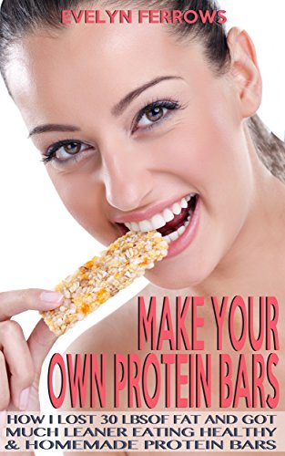 Make Your Own Protein Bars: How I Lost 30Ibs of Fat and Got Much Leaner Eating Healthy & Homemade Protein Bars