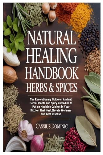Natural Healing Handbook Herbs & Spices: The Revolutionary Guide on Ancient Herbal Plants and Spicy Remedies to Put on Medicine Cabinet in Your Kitchen That Heal,Elevate Wellness and Beat Disease