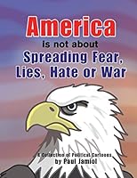 America Is Not about Spreading Fear, Lies, Hate or War: A Collection of Political Cartoons by Paul Jamiol 1457538253 Book Cover
