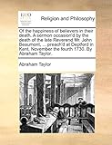 Of the happiness of believers in their death. A sermon occasion'd by the death of the late Reverend Mr. John Beaumont, ... preach'd at Deptford in Kent, November the fourth 1730. By Abraham Taylor.