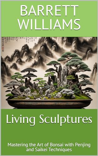 Living Sculptures: Mastering the Art of Bonsai with Penjing and Saikei Techniques (Bonsai Mastery: Cultivating Timeless Miniature Landscapes)