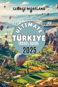 ULTIMATE TÜRKIYE TRAVEL GUIDE 2025: Explore Istanbul, Cappadocia, Ephesus, Pamukkale & More: A Comprehensive and Immersive Journey Through Her Most Iconic Destinations