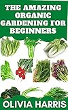  The Amazing Organic Gardening For Beginners: How To Easily Start And Run Your Own Organic Garden, And How To Grow Your Own Organic Fruits, Vegetables, And Herbs! (English Edition)