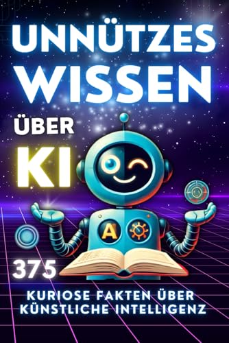 Unnützes Wissen über KI: 375 kuriose Fakten über Künstliche Intelligenz. Fun Facts und unnützes wissen für Groß und Klein, Jung und Alt.