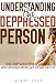 Understanding The Depressed Person: Gain Compassion Through Learning Why Depressed People Act The Way They Do (Understanding Depression, Dealing With A ... Coping With Depression Disorder Book 3)