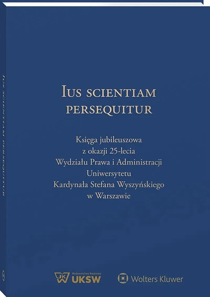 Ius Scientiam Persequitur. Księga jubileuszowa z okazji 25-lecia Wydziału Prawa i Administracji Uniwersytetu Kardynała Stefana Wyszyńskiego w Warszawie