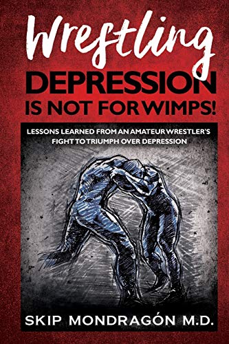 WRESTLING DEPRESSION IS NOT FOR WIMPS: Lessons Learned from an Amateur Wrestler’s Fight to Triumph Over Depression