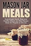  Mason Jar Meals: Surprisingly Quick, Easy and Healthy Mason Jar Meal Recipe Ideas for People on the Go