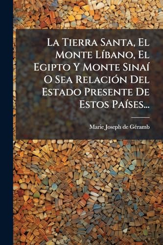 La Tierra Santa, El Monte Líbano, El Egipto Y Monte Sinaí O Sea Relación Del Estado Presente De Estos Países... (Spanish Edition)