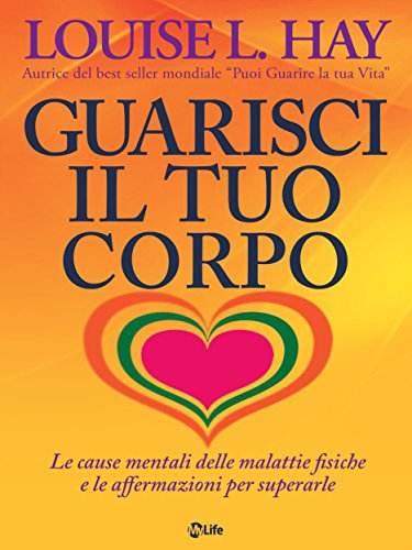 Guarisci il tuo corpo. Le cause mentali delle malattie fisiche e le affermazioni per superarle