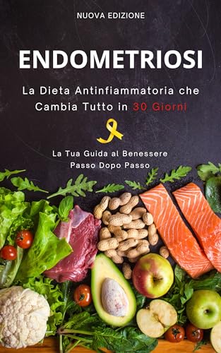Endometriosi: La Dieta Anti-infiammatoria che Cambia Tutto in 30 Giorni: Ritrovate Facilmente il Cammino del Benessere e Dite Addio al Dolore
