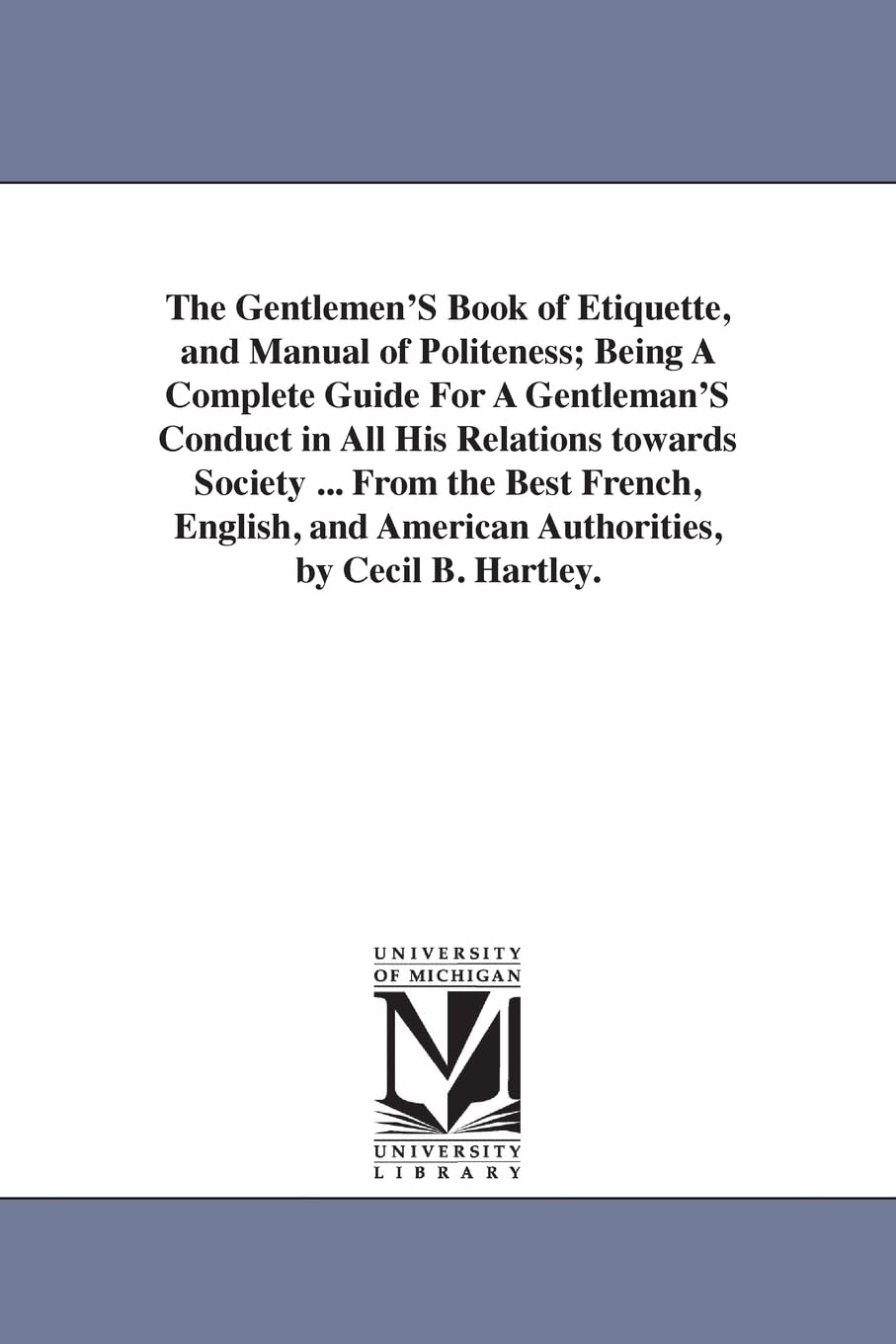 The gentlemen's book of etiquette, and manual of politeness; being a complete guide for a gentleman's conduct in all his relations towards society ... ... American authorities, by Cecil B. Hartley.