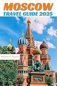 MOSCOW TRAVEL GUIDE 2025: Your Essential Companion to Iconic Landmarks, Hidden Gems and Discovering New Horizons