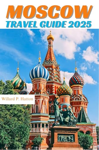 MOSCOW TRAVEL GUIDE 2025: Your Essential Companion to Iconic Landmarks, Hidden Gems and Discovering New Horizons