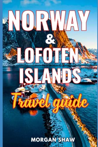 Norway & Lofoten Islands Travel Guide 2025-2026: Itineraries, Scenic Drives, Northern Lights & Midnight Sun, Local Tips to Discover Norway and Lofoten’s Fjords, Fishing Villages and Arctic Wonders