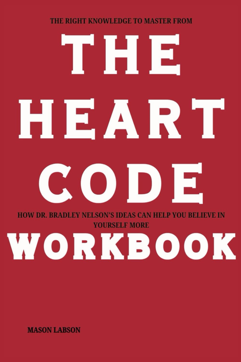 The Right Knowledge to Master from The Heart Code Workbook: How Dr. Bradley Nelson's Ideas Can Help You Believe in Yourself More