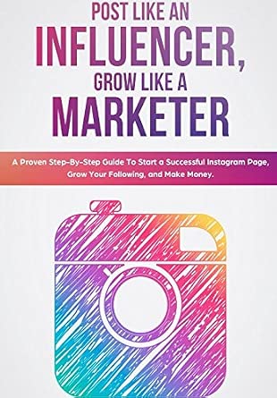 Post Like an Influencer, Grow Like a Marketer: A Step-By-Step Guide to Starting a Successful Instagram Page, Growing Your Following, and Making Money