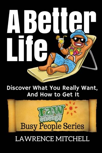 A Better Life: Discover What You Really Want, And How to Get It: Volume 3 (Raw Energy Busy People Series)