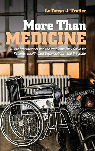 More Than Medicine: Nurse Practitioners and the Problems They Solve for Patients, Health Care Organizations, and the State (The Culture and Politics of Health Care Work)