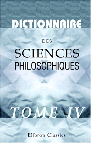 Dictionnaire des sciences philosophiques: Par une société de professeurs et de savants. Tome 4 (French Edition)